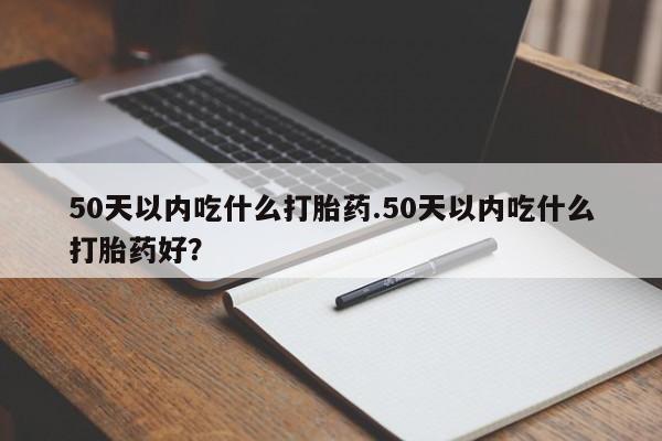 流产药专卖微信50天以内吃什么打胎药.50天以内吃什么打胎药好？
