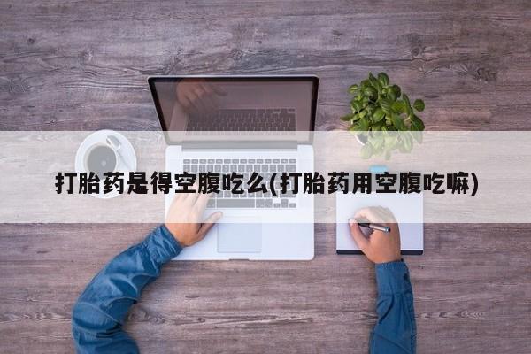 流产药专卖微信打胎药是得空腹吃么(打胎药用空腹吃嘛)