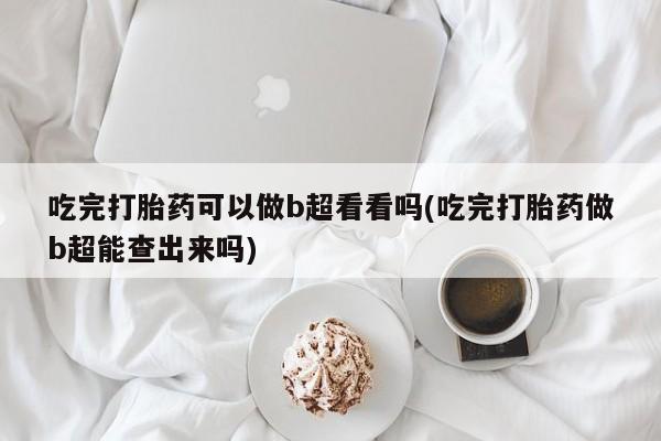 流产药专卖微信吃完打胎药可以做b超看看吗(吃完打胎药做b超能查出来吗)