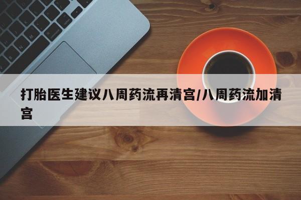 流产药专卖微信打胎医生建议八周药流再清宫/八周药流加清宫