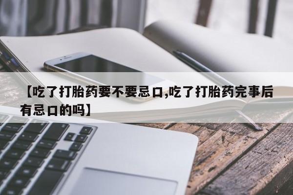 流产药专卖微信【吃了打胎药要不要忌口,吃了打胎药完事后有忌口的吗】
