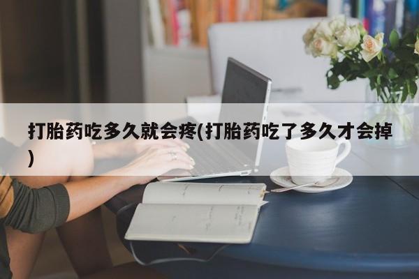 流产药专卖微信打胎药吃多久就会疼(打胎药吃了多久才会掉)
