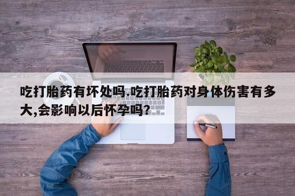 流产药专卖微信吃打胎药有坏处吗.吃打胎药对身体伤害有多大,会影响以后怀孕吗？