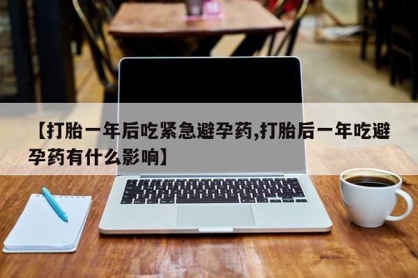 流产药专卖微信【打胎一年后吃紧急避孕药,打胎后一年吃避孕药有什么影响】