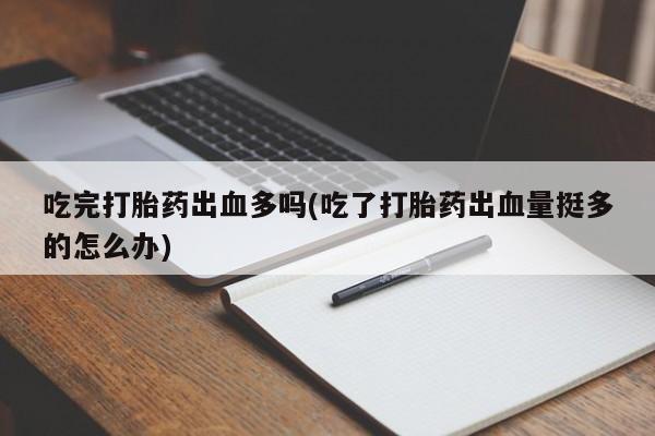 流产药专卖微信吃完打胎药出血多吗(吃了打胎药出血量挺多的怎么办)