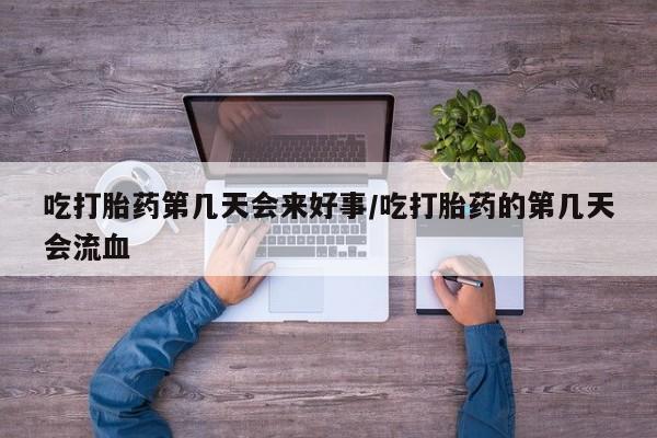 流产药专卖微信吃打胎药第几天会来好事/吃打胎药的第几天会流血