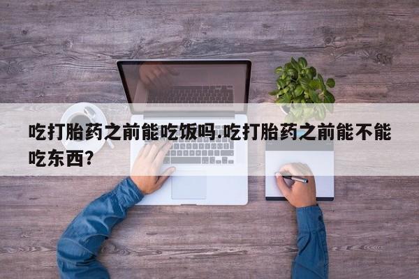 流产药专卖微信吃打胎药之前能吃饭吗.吃打胎药之前能不能吃东西？