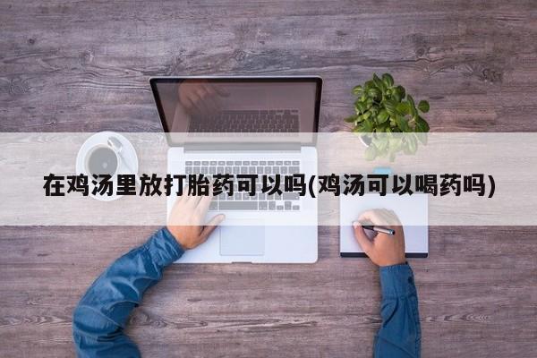 流产药专卖微信在鸡汤里放打胎药可以吗(鸡汤可以喝药吗)