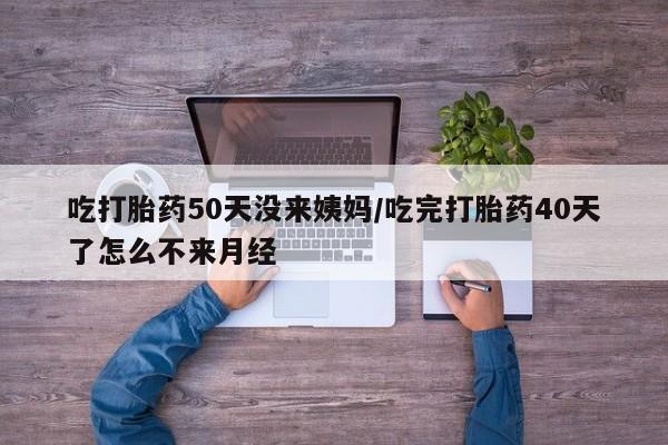 流产药专卖微信吃打胎药50天没来姨妈/吃完打胎药40天了怎么不来月经
