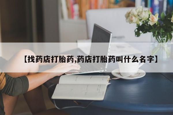 流产药专卖微信【找药店打胎药,药店打胎药叫什么名字】