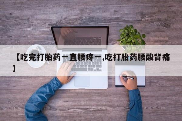 流产药专卖微信【吃完打胎药一直腰疼一,吃打胎药腰酸背痛】