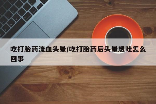 流产药专卖微信吃打胎药流血头晕/吃打胎药后头晕想吐怎么回事
