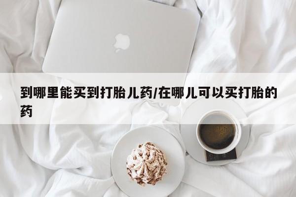 流产药专卖微信到哪里能买到打胎儿药/在哪儿可以买打胎的药