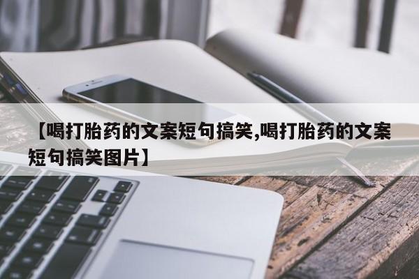 流产药专卖微信【喝打胎药的文案短句搞笑,喝打胎药的文案短句搞笑图片】