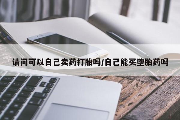 流产药专卖微信请问可以自己卖药打胎吗/自己能买堕胎药吗