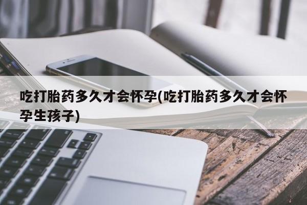 流产药专卖微信吃打胎药多久才会怀孕(吃打胎药多久才会怀孕生孩子)
