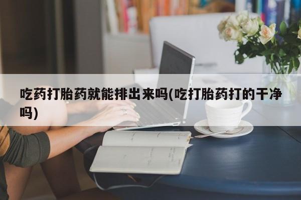 流产药专卖微信吃药打胎药就能排出来吗(吃打胎药打的干净吗)