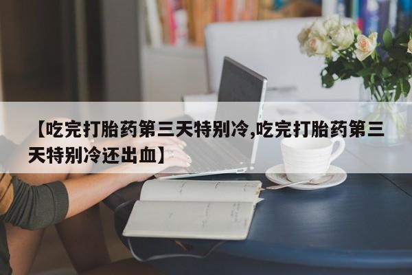 流产药专卖微信【吃完打胎药第三天特别冷,吃完打胎药第三天特别冷还出血】