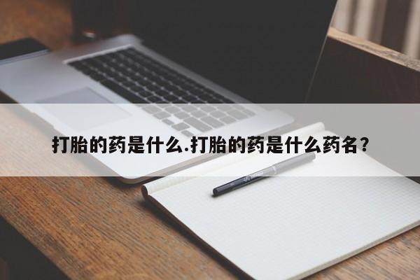流产药专卖微信打胎的药是什么.打胎的药是什么药名？