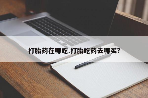 流产药专卖微信打胎药在哪吃.打胎吃药去哪买？