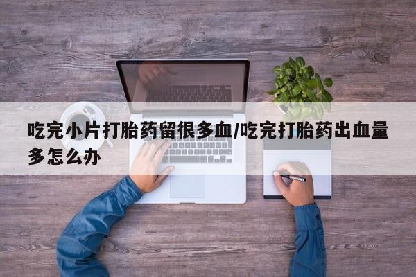 流产药专卖微信吃完小片打胎药留很多血/吃完打胎药出血量多怎么办