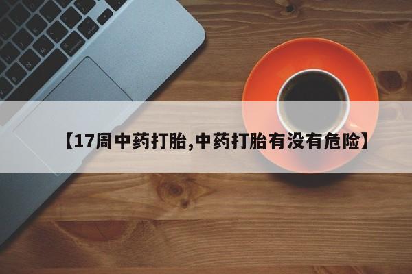 流产药专卖微信【17周中药打胎,中药打胎有没有危险】