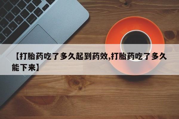 流产药专卖微信【打胎药吃了多久起到药效,打胎药吃了多久能下来】