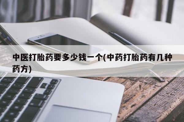 流产药专卖微信中医打胎药要多少钱一个(中药打胎药有几种药方)