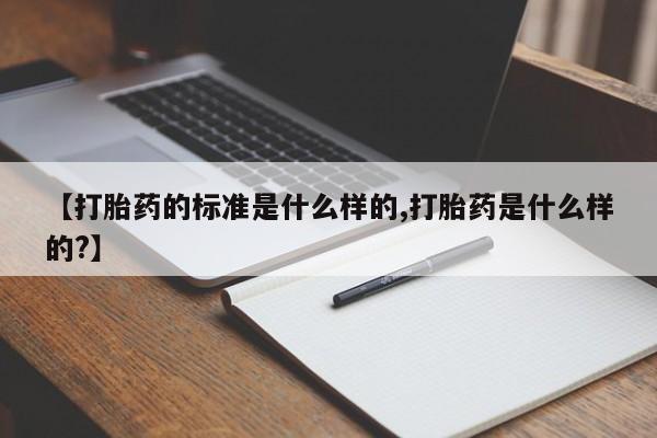 流产药专卖微信【打胎药的标准是什么样的,打胎药是什么样的?】