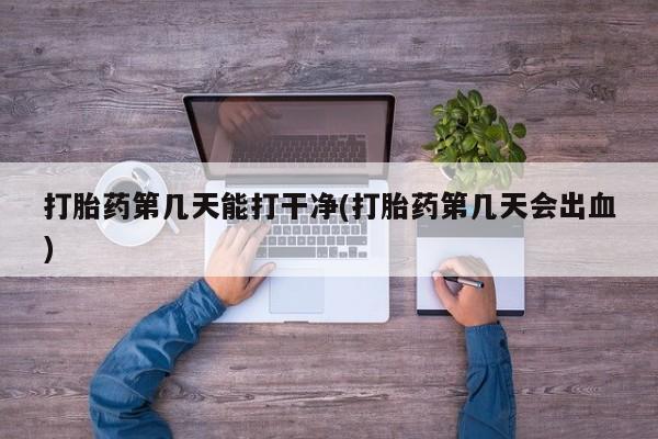 流产药专卖微信打胎药第几天能打干净(打胎药第几天会出血)