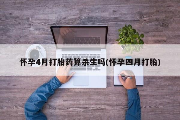 流产药专卖微信怀孕4月打胎药算杀生吗(怀孕四月打胎)