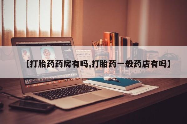 流产药专卖微信【打胎药药房有吗,打胎药一般药店有吗】
