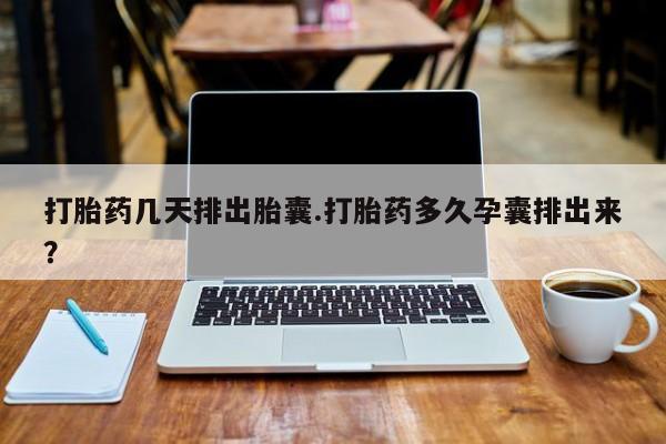 流产药专卖微信打胎药几天排出胎囊.打胎药多久孕囊排出来？