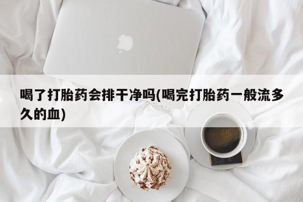 流产药专卖微信喝了打胎药会排干净吗(喝完打胎药一般流多久的血)