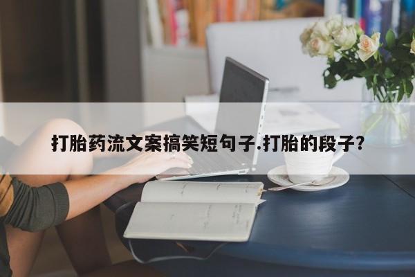 流产药专卖微信打胎药流文案搞笑短句子.打胎的段子？