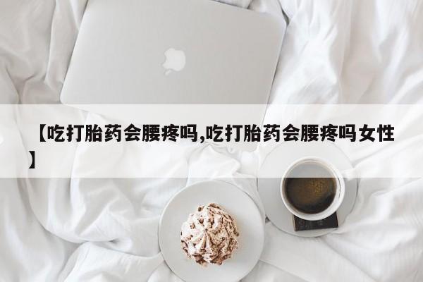 流产药专卖微信【吃打胎药会腰疼吗,吃打胎药会腰疼吗女性】