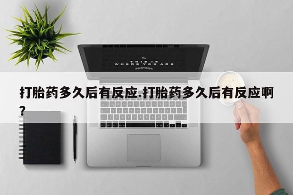 流产药专卖微信打胎药多久后有反应.打胎药多久后有反应啊？
