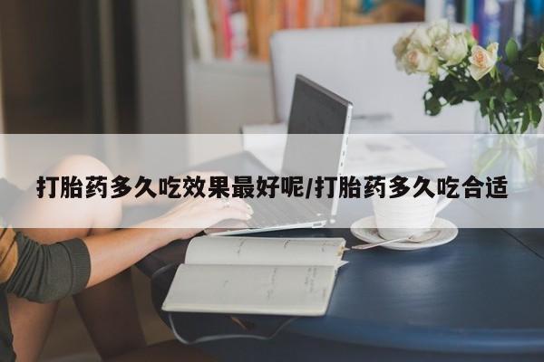 流产药专卖微信打胎药多久吃效果最好呢/打胎药多久吃合适