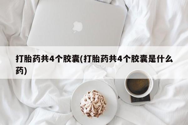 流产药专卖微信打胎药共4个胶囊(打胎药共4个胶囊是什么药)