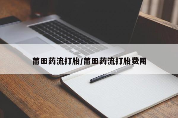 流产药专卖微信莆田药流打胎/莆田药流打胎费用