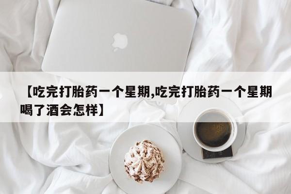 流产药专卖微信【吃完打胎药一个星期,吃完打胎药一个星期喝了酒会怎样】