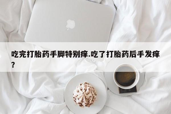 流产药专卖微信吃完打胎药手脚特别痒.吃了打胎药后手发痒？