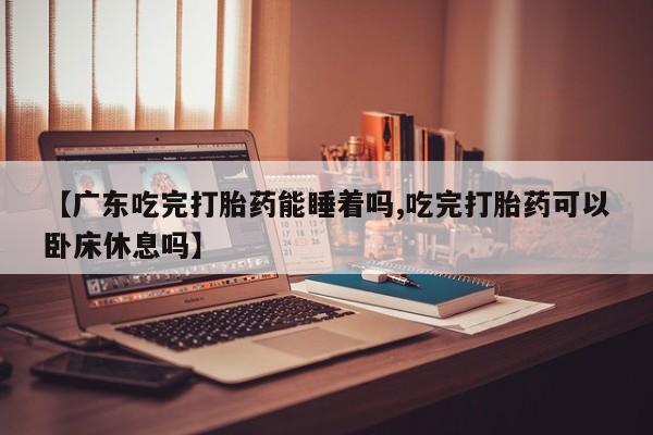 流产药专卖微信【广东吃完打胎药能睡着吗,吃完打胎药可以卧床休息吗】
