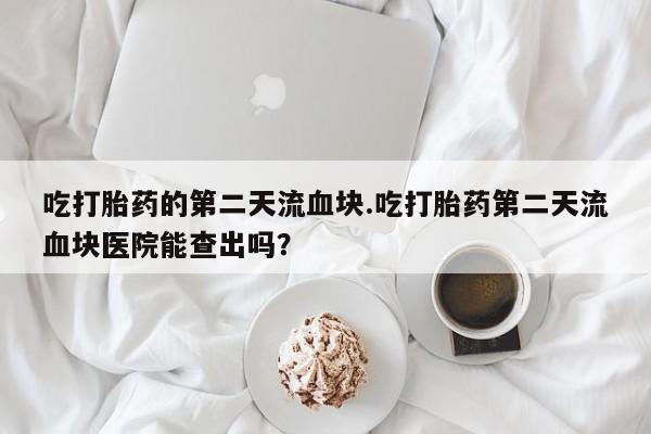 流产药专卖微信吃打胎药的第二天流血块.吃打胎药第二天流血块医院能查出吗？