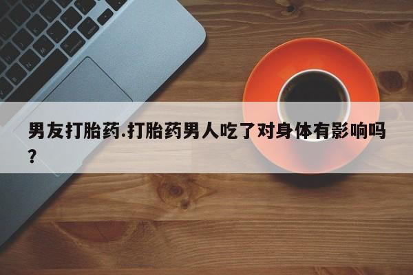 流产药专卖微信男友打胎药.打胎药男人吃了对身体有影响吗？