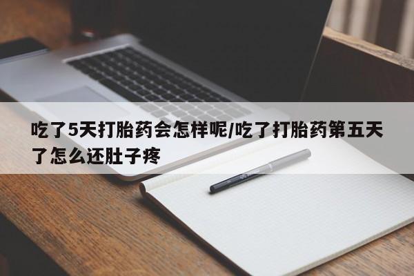 流产药专卖微信吃了5天打胎药会怎样呢/吃了打胎药第五天了怎么还肚子疼