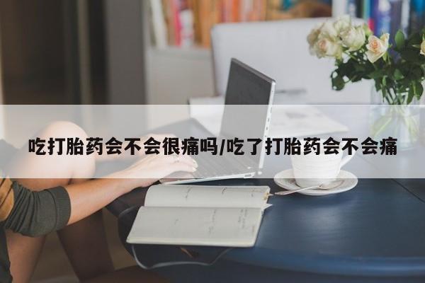 流产药专卖微信吃打胎药会不会很痛吗/吃了打胎药会不会痛