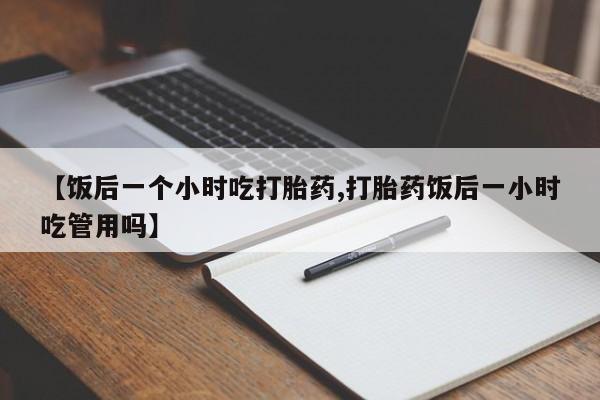 流产药专卖微信【饭后一个小时吃打胎药,打胎药饭后一小时吃管用吗】