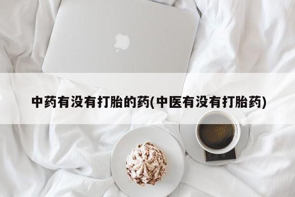 流产药专卖微信中药有没有打胎的药(中医有没有打胎药)
