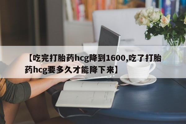 流产药专卖微信【吃完打胎药hcg降到1600,吃了打胎药hcg要多久才能降下来】